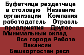 Буфетчица-раздатчица в столовую › Название организации ­ Компания-работодатель › Отрасль предприятия ­ Другое › Минимальный оклад ­ 17 000 - Все города Работа » Вакансии   . Башкортостан респ.,Караидельский р-н